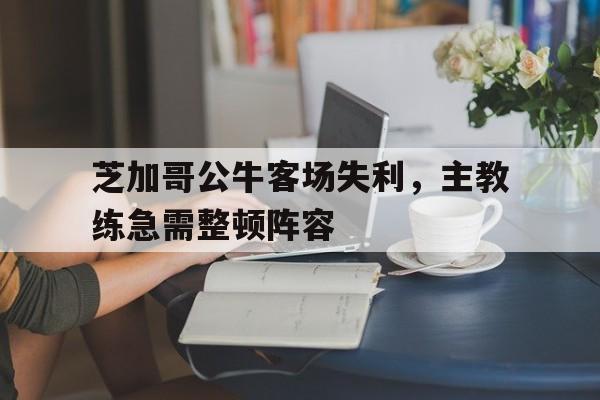 芝加哥公牛客场失利，主教练急需整顿阵容的简单介绍