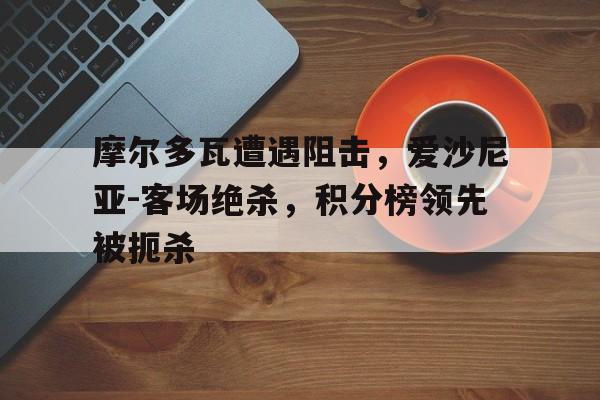 摩尔多瓦遭遇阻击，爱沙尼亚-客场绝杀，积分榜领先被扼杀的简单介绍