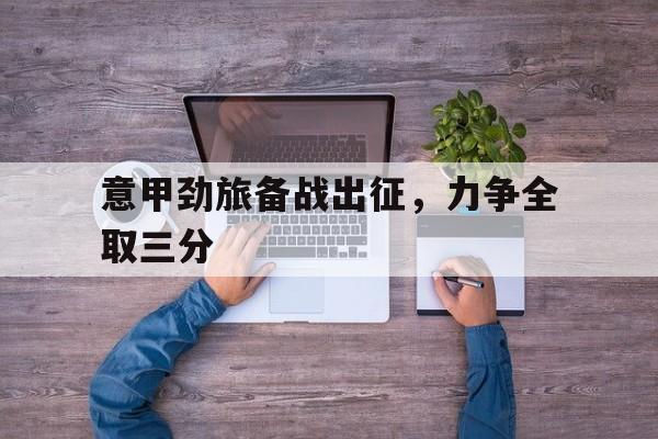 意甲劲旅备战出征，力争全取三分