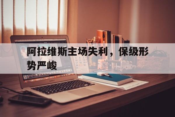 阿拉维斯主场失利，保级形势严峻的简单介绍