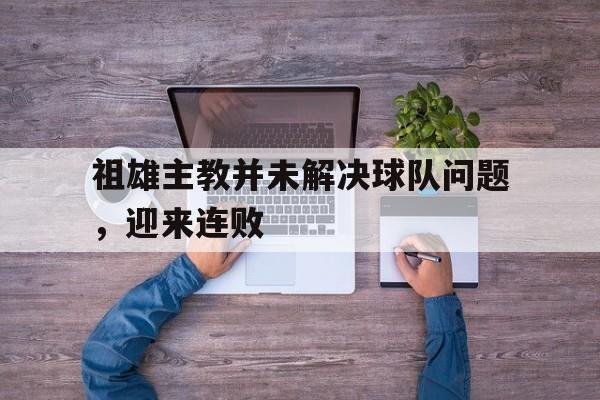 祖雄主教并未解决球队问题，迎来连败的简单介绍