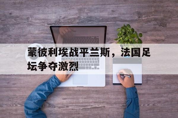 关于蒙彼利埃战平兰斯，法国足坛争夺激烈的信息