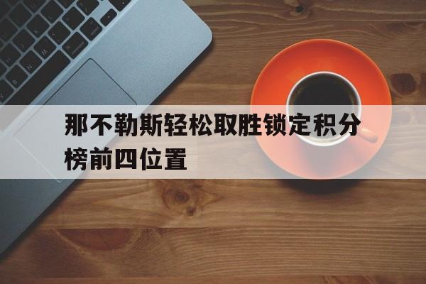 那不勒斯轻松取胜锁定积分榜前四位置的简单介绍