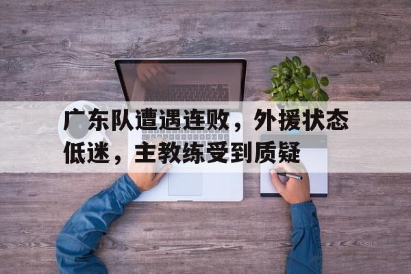 广东队遭遇连败，外援状态低迷，主教练受到质疑的简单介绍