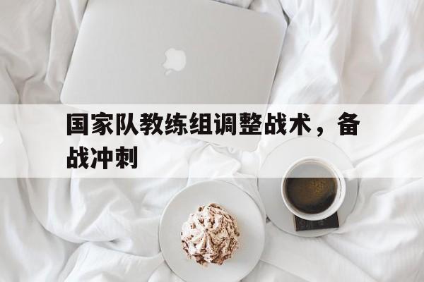 国家队教练组调整战术，备战冲刺
