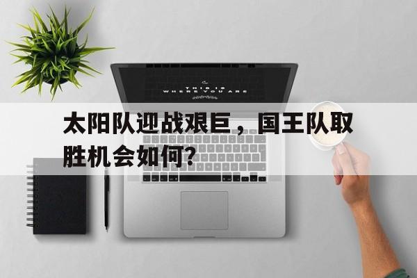 太阳队迎战艰巨，国王队取胜机会如何？的简单介绍