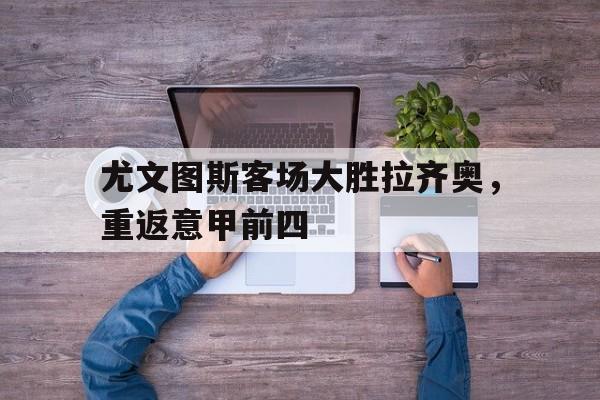 尤文图斯客场大胜拉齐奥，重返意甲前四