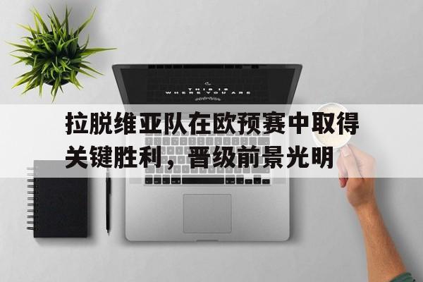 拉脱维亚队在欧预赛中取得关键胜利，晋级前景光明的简单介绍