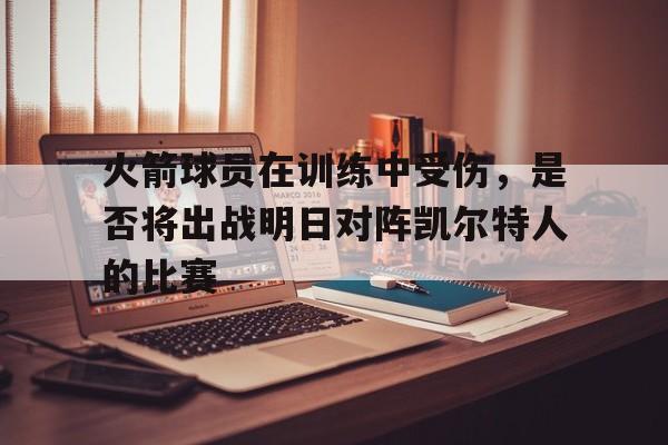 包含火箭球员在训练中受伤，是否将出战明日对阵凯尔特人的比赛的词条