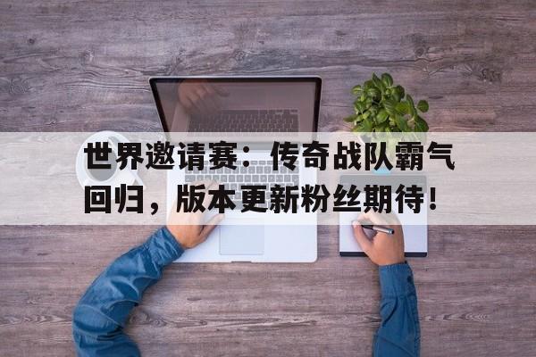 世界邀请赛：传奇战队霸气回归，版本更新粉丝期待！