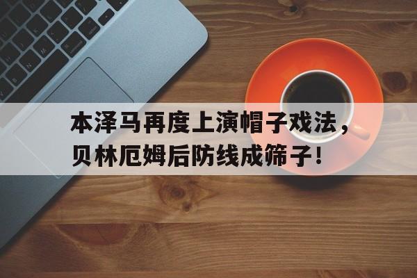 本泽马再度上演帽子戏法，贝林厄姆后防线成筛子！