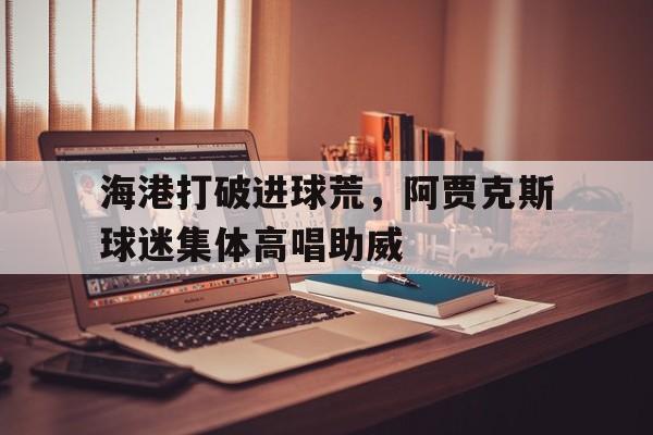 海港打破进球荒，阿贾克斯球迷集体高唱助威