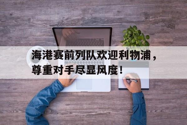 海港赛前列队欢迎利物浦，尊重对手尽显风度！