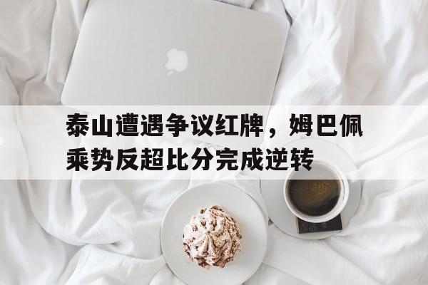 泰山遭遇争议红牌，姆巴佩乘势反超比分完成逆转法国杯姆巴佩吃红牌